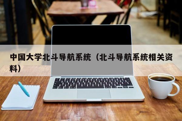 中国大学北斗导航系统（北斗导航系统相关资料）