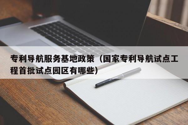 专利导航服务基地政策（国家专利导航试点工程首批试点园区有哪些）