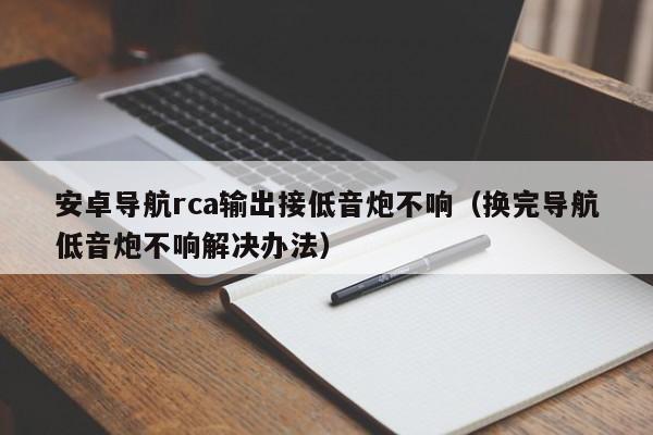 安卓导航rca输出接低音炮不响（换完导航低音炮不响解决办法）