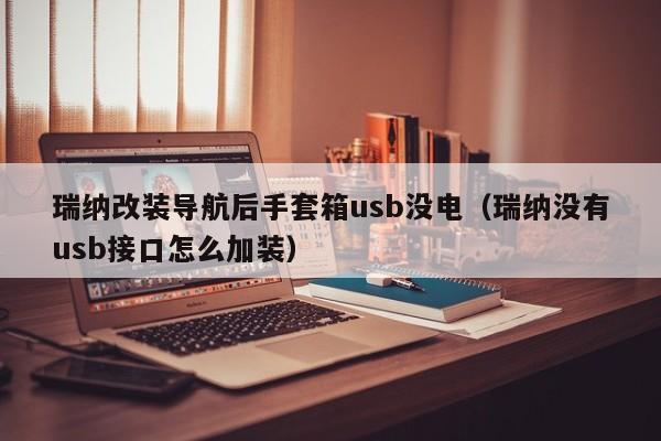 瑞纳改装导航后手套箱usb没电（瑞纳没有usb接口怎么加装）