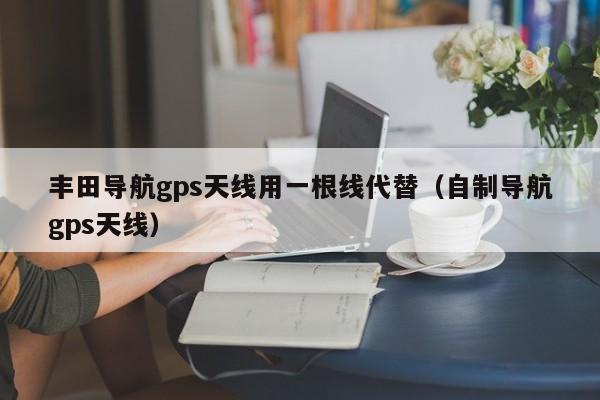 丰田导航gps天线用一根线代替（自制导航gps天线）