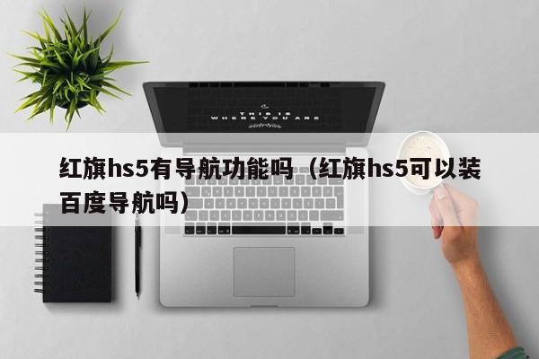 红旗hs5有导航功能吗（红旗hs5可以装百度导航吗）