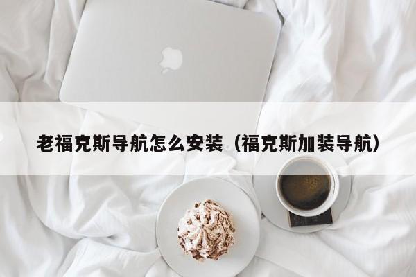 老福克斯导航怎么安装（福克斯加装导航）