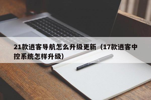 21款逍客导航怎么升级更新（17款逍客中控系统怎样升级）