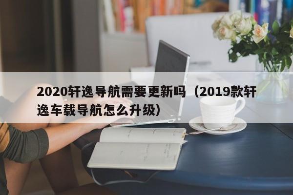 2020轩逸导航需要更新吗（2019款轩逸车载导航怎么升级）