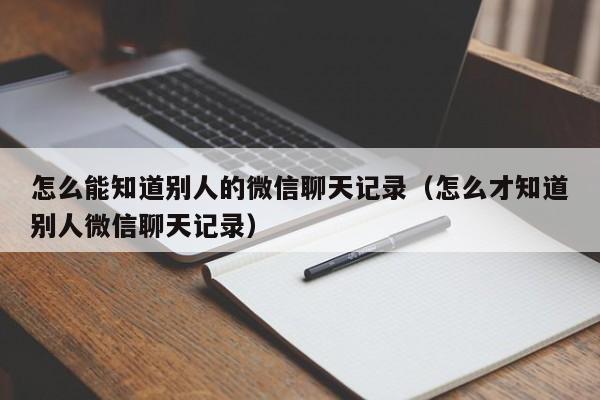 怎么能知道别人的微信聊天记录（怎么才知道别人微信聊天记录）