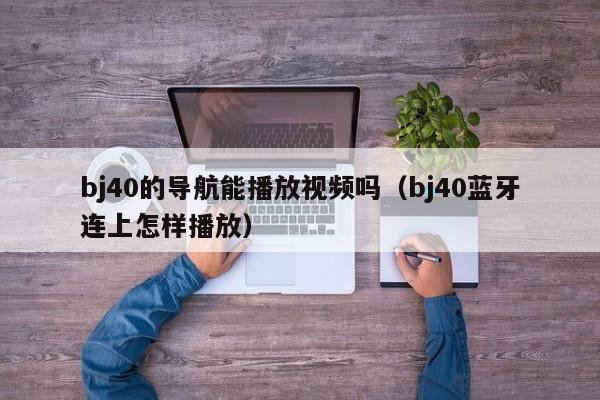 bj40的导航能播放视频吗（bj40蓝牙连上怎样播放）