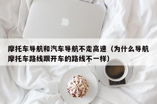 摩托车导航和汽车导航不走高速（为什么导航摩托车路线跟开车的路线不一样）