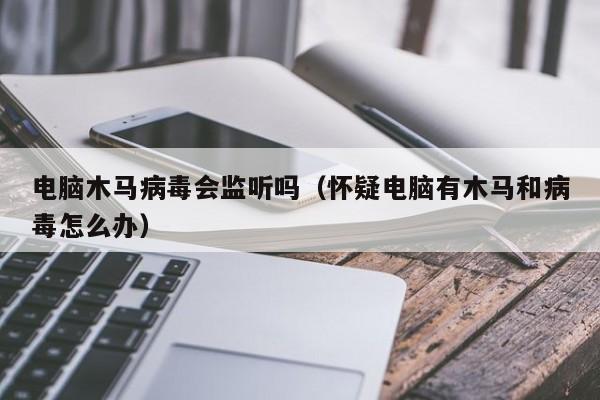 电脑木马病毒会监听吗（怀疑电脑有木马和病毒怎么办）