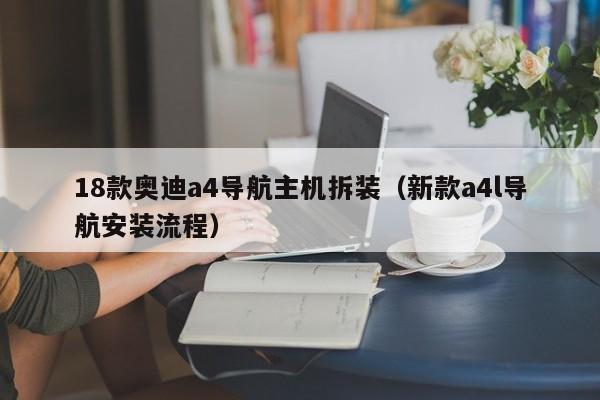 18款奥迪a4导航主机拆装（新款a4l导航安装流程）