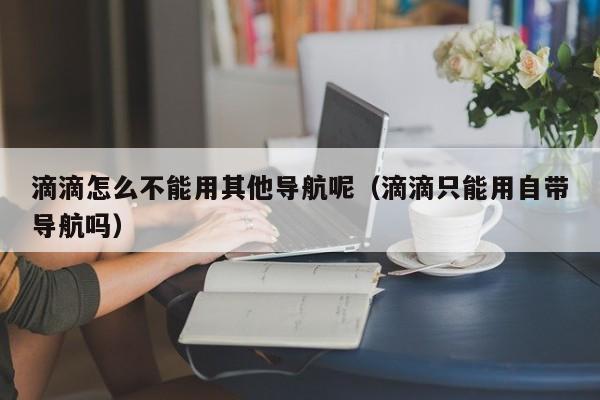 滴滴怎么不能用其他导航呢（滴滴只能用自带导航吗）