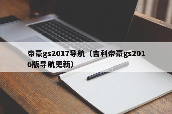 帝豪gs2017导航（吉利帝豪gs2016版导航更新）