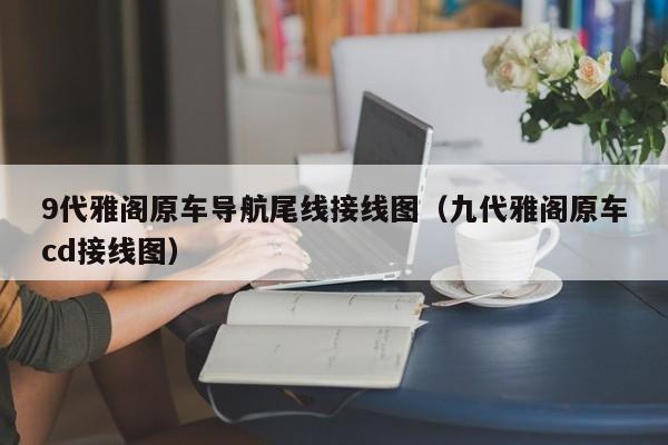 9代雅阁原车导航尾线接线图（九代雅阁原车cd接线图）