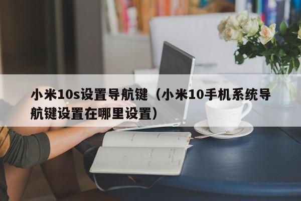 小米10s设置导航键（小米10手机系统导航键设置在哪里设置）