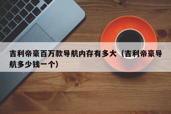 吉利帝豪百万款导航内存有多大（吉利帝豪导航多少钱一个）