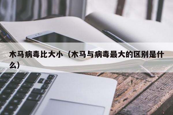 木马病毒比大小（木马与病毒最大的区别是什么）