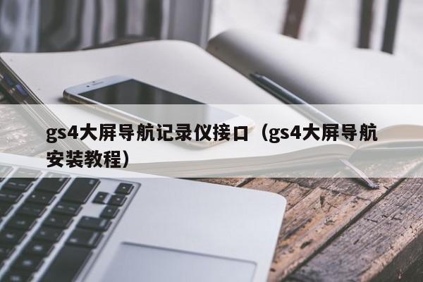 gs4大屏导航记录仪接口（gs4大屏导航安装教程）