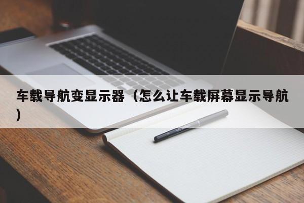 车载导航变显示器（怎么让车载屏幕显示导航）