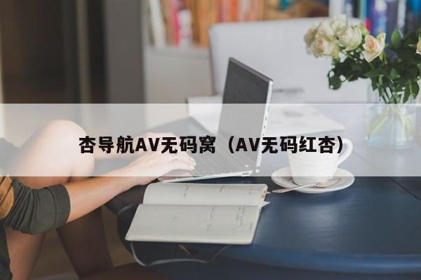 杏导航AV无码窝（AV无码红杏）