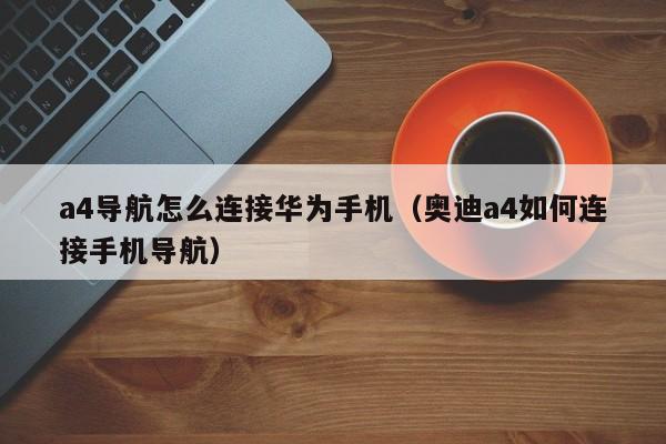 a4导航怎么连接华为手机（奥迪a4如何连接手机导航）