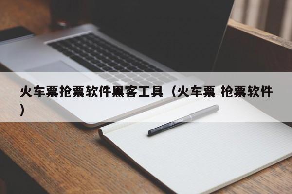 火车票抢票软件黑客工具（火车票 抢票软件）