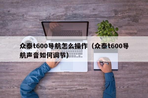 众泰t600导航怎么操作（众泰t600导航声音如何调节）