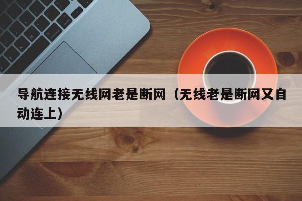 导航连接无线网老是断网（无线老是断网又自动连上）