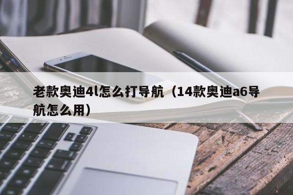 老款奥迪4l怎么打导航（14款奥迪a6导航怎么用）