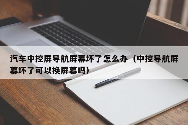 汽车中控屏导航屏幕坏了怎么办（中控导航屏幕坏了可以换屏幕吗）