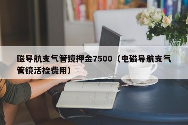 磁导航支气管镜押金7500（电磁导航支气管镜活检费用）