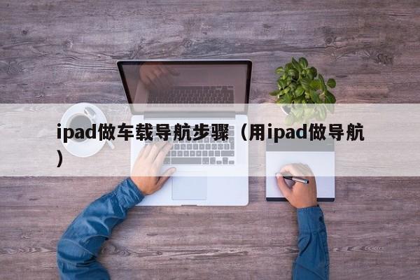 ipad做车载导航步骤（用ipad做导航）