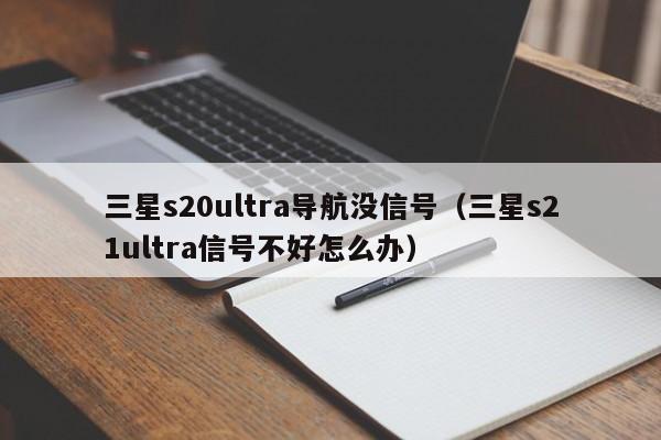 三星s20ultra导航没信号（三星s21ultra信号不好怎么办）