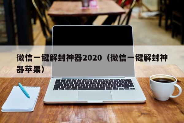 微信一键解封神器2020（微信一键解封神器苹果）