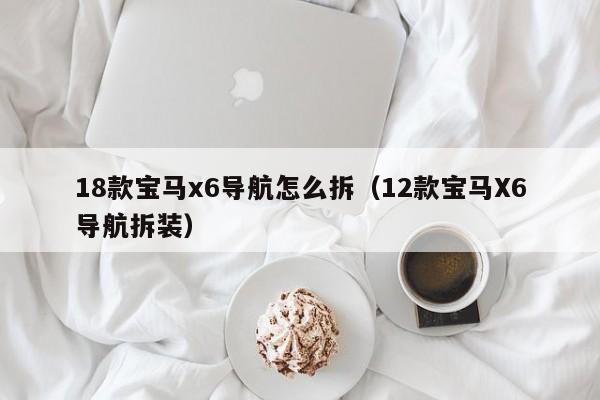 18款宝马x6导航怎么拆（12款宝马X6导航拆装）