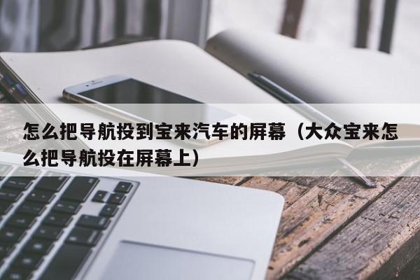 怎么把导航投到宝来汽车的屏幕（大众宝来怎么把导航投在屏幕上）