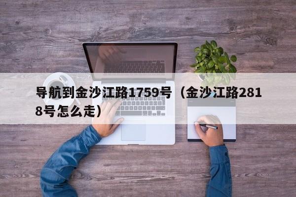 导航到金沙江路1759号（金沙江路2818号怎么走）