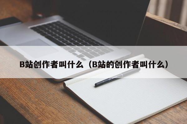 B站创作者叫什么（B站的创作者叫什么）