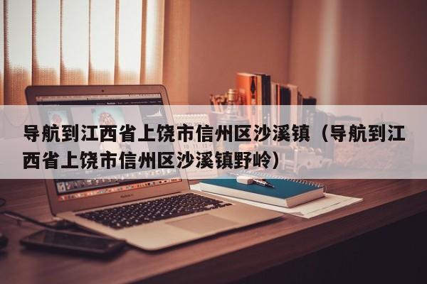 导航到江西省上饶市信州区沙溪镇（导航到江西省上饶市信州区沙溪镇野岭）