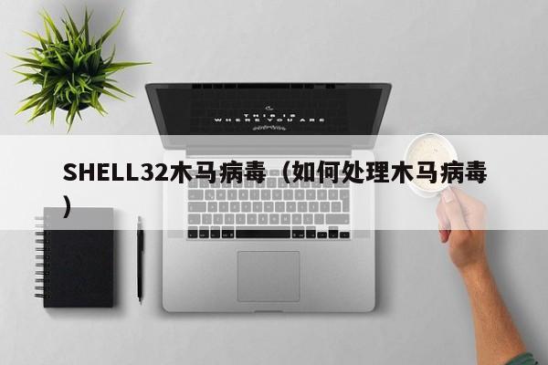 SHELL32木马病毒（如何处理木马病毒）