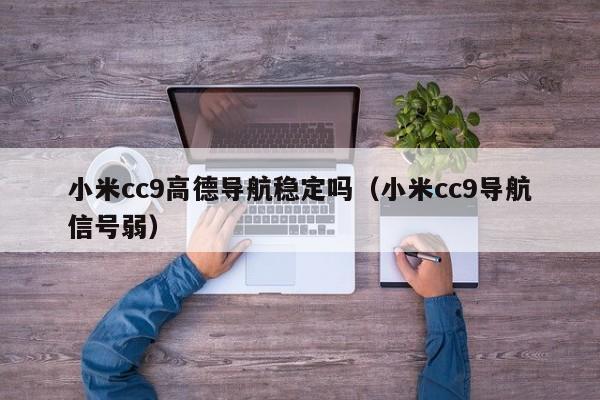 小米cc9高德导航稳定吗（小米cc9导航信号弱）