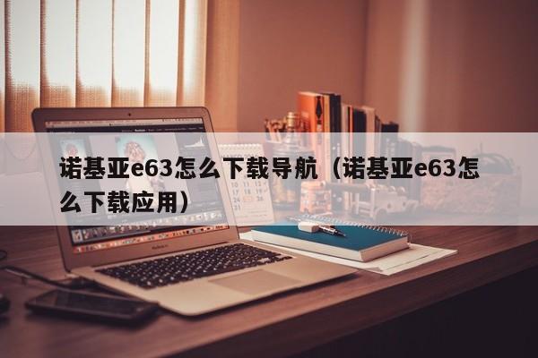 诺基亚e63怎么下载导航（诺基亚e63怎么下载应用）