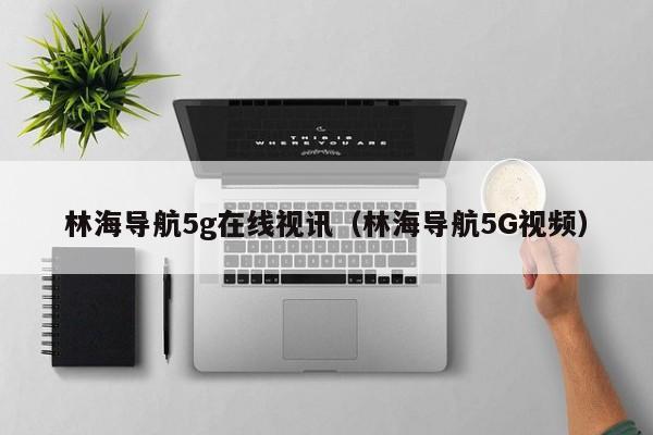 林海导航5g在线视讯（林海导航5G视频）