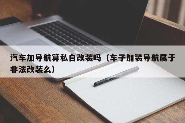 汽车加导航算私自改装吗（车子加装导航属于非法改装么）