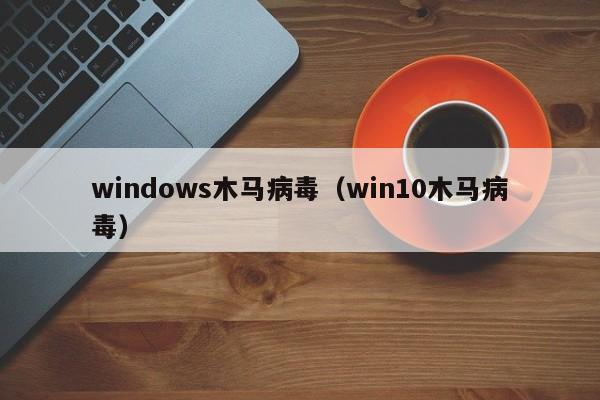 windows木马病毒（win10木马病毒）