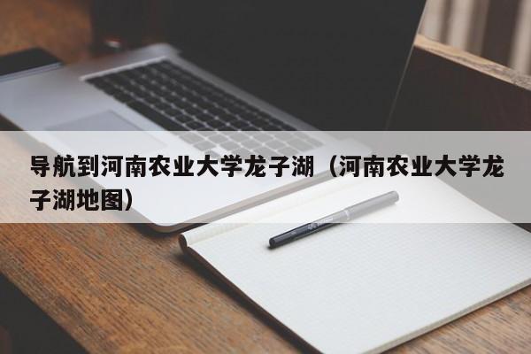 导航到河南农业大学龙子湖（河南农业大学龙子湖地图）