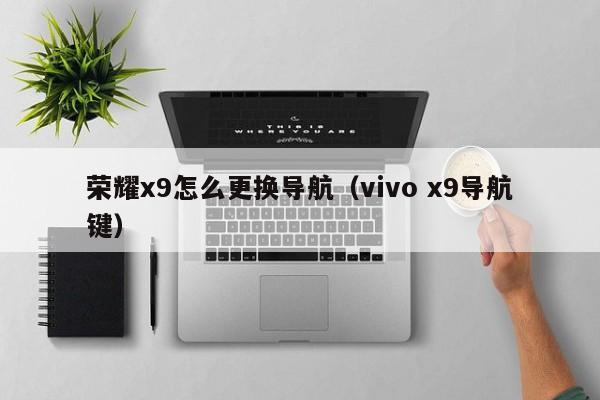 荣耀x9怎么更换导航（vivo x9导航键）