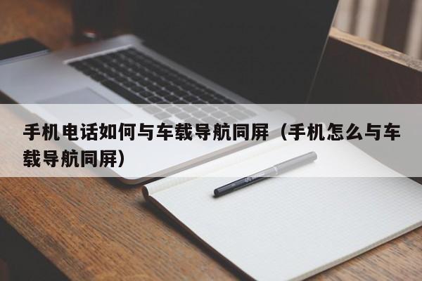 手机电话如何与车载导航同屏（手机怎么与车载导航同屏）