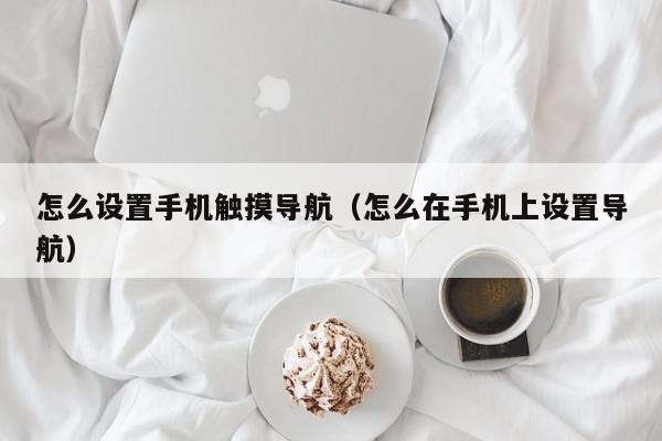 怎么设置手机触摸导航（怎么在手机上设置导航）