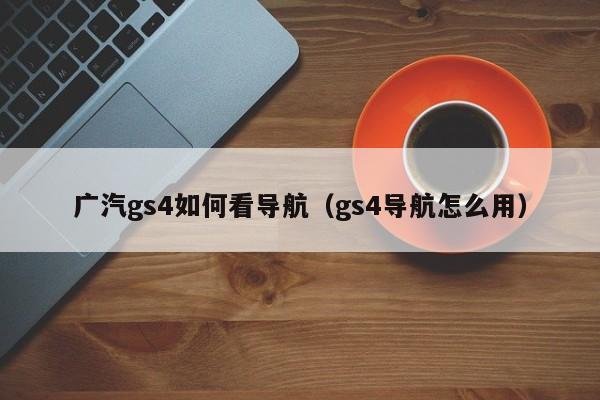 广汽gs4如何看导航（gs4导航怎么用）