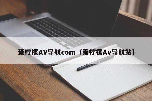 爱柠檬AV导航com（爱柠檬Av导航站）